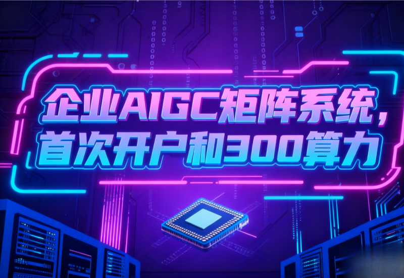 企业 AIGC 矩阵系统，开户即赠 300 算力，短视频获客引流