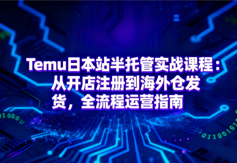 Temu日本站半托管实战课程：从开店注册到海外仓发货，全流程运营指南：AI工具与实战技巧 - 平头哥科技网-平头哥科技网