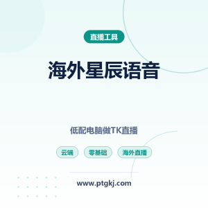 海外星辰语音云端完整版教程:低配电脑做 TK 直播,零基础无需外语轻松开播
